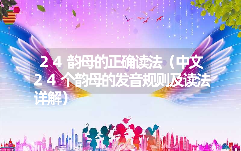 24韵母的正确读法（中文24个韵母的发音规则及读法详解）