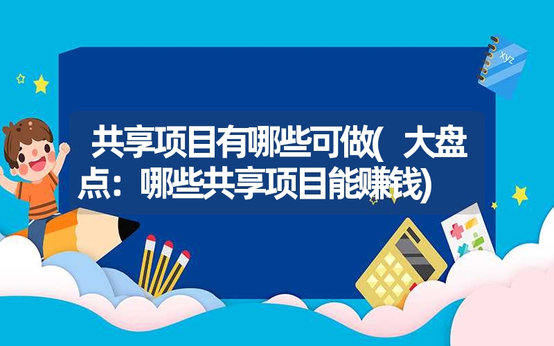 共享项目有哪些可做(大盘点：哪些共享项目能赚钱)