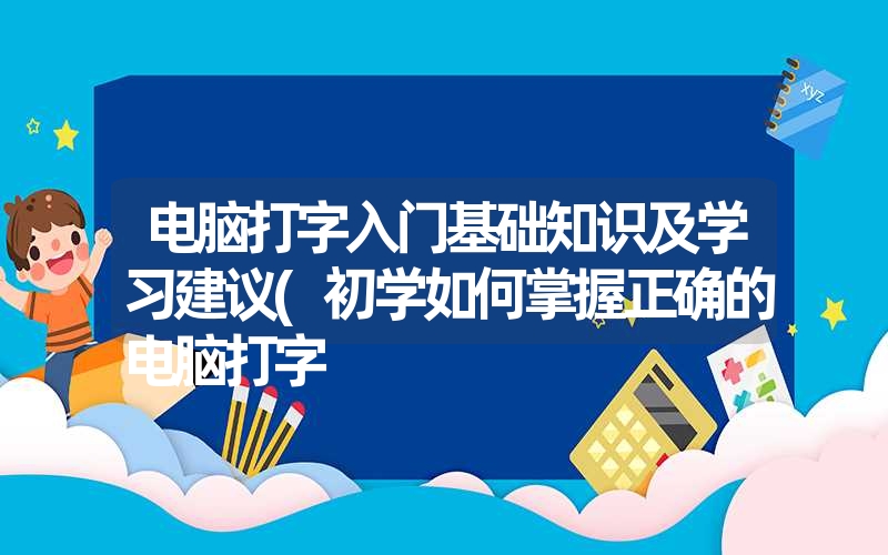 电脑打字入门基础知识及学习建议(初学如何掌握正确的电脑打字