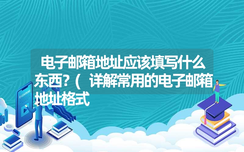 电子邮箱地址应该填写什么东西？(详解常用的电子邮箱地址格式