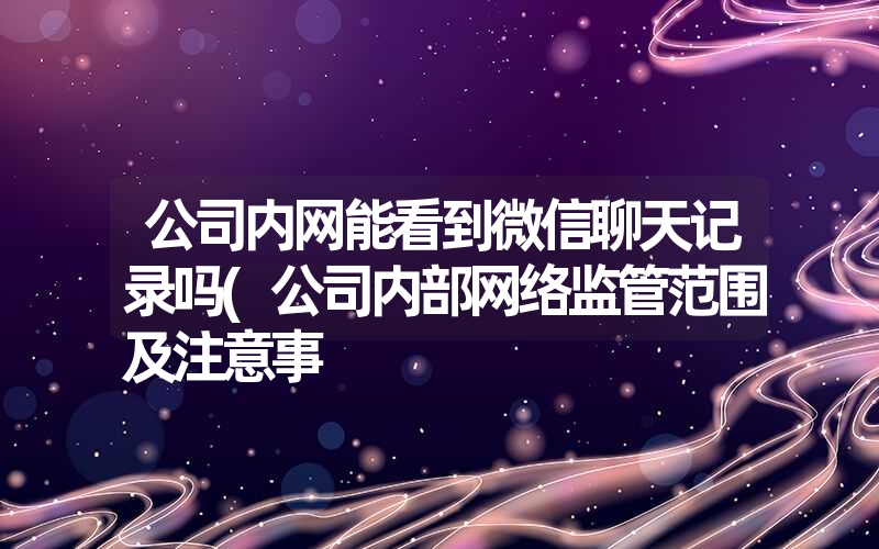 公司内网能看到微信聊天记录吗(公司内部网络监管范围及注意事