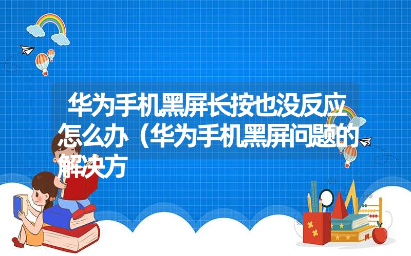 华为手机黑屏长按也没反应怎么办（华为手机黑屏问题的解决方