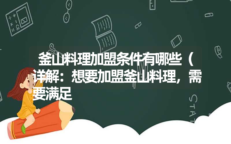 釜山料理加盟条件有哪些（详解：想要加盟釜山料理，需要满足