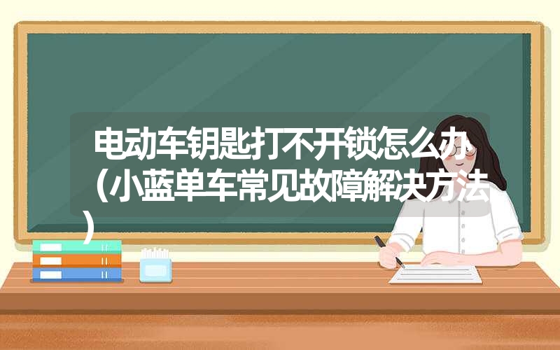 电动车钥匙打不开锁怎么办（小蓝单车常见故障解决方法）