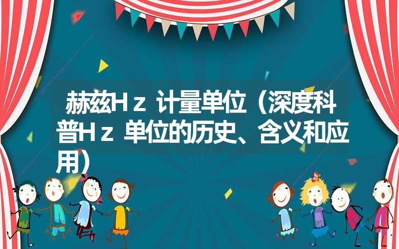 赫兹Hz计量单位（深度科普Hz单位的历史、含义和应用）