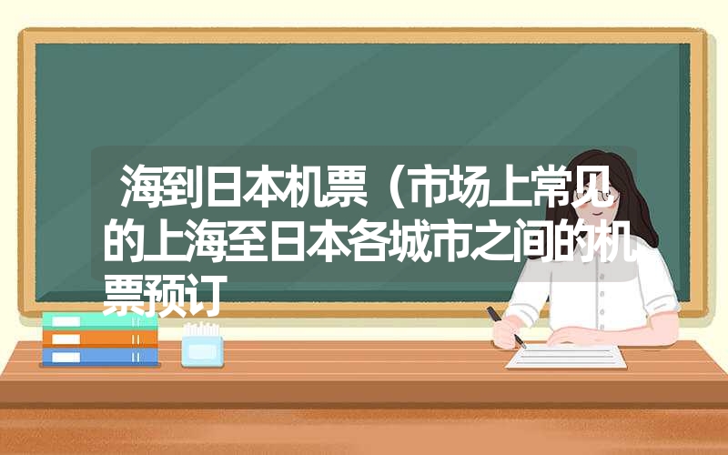 海到日本机票（市场上常见的上海至日本各城市之间的机票预订