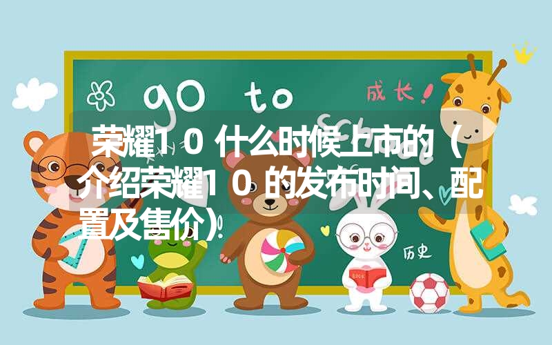 荣耀10什么时候上市的（介绍荣耀10的发布时间、配置及售价）