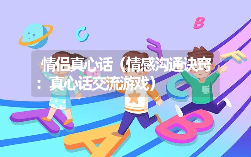 情侣真心话（情感沟通诀窍：真心话交流游戏）