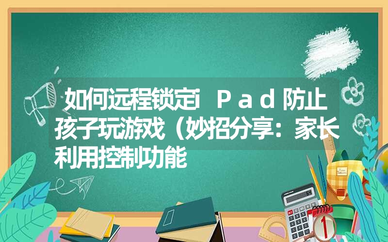 如何远程锁定iPad防止孩子玩游戏（妙招分享：家长利用控制功能