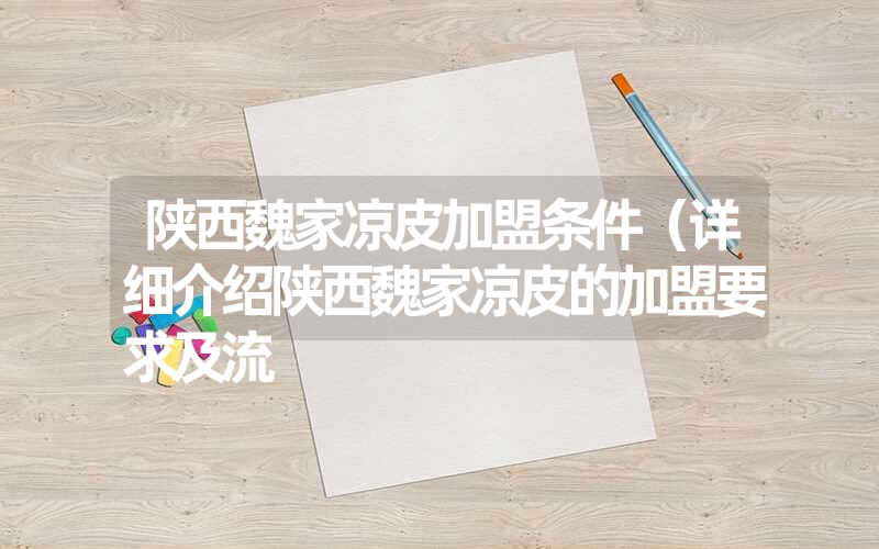 陕西魏家凉皮加盟条件（详细介绍陕西魏家凉皮的加盟要求及流