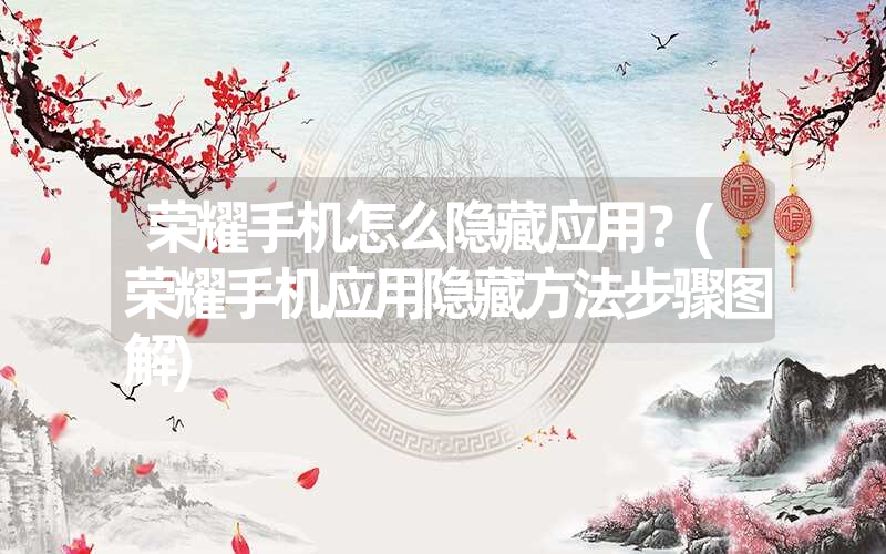 <font color='1677721'>荣耀手机怎么隐藏应用？(荣耀手机应用隐藏方法步骤图解)</font>