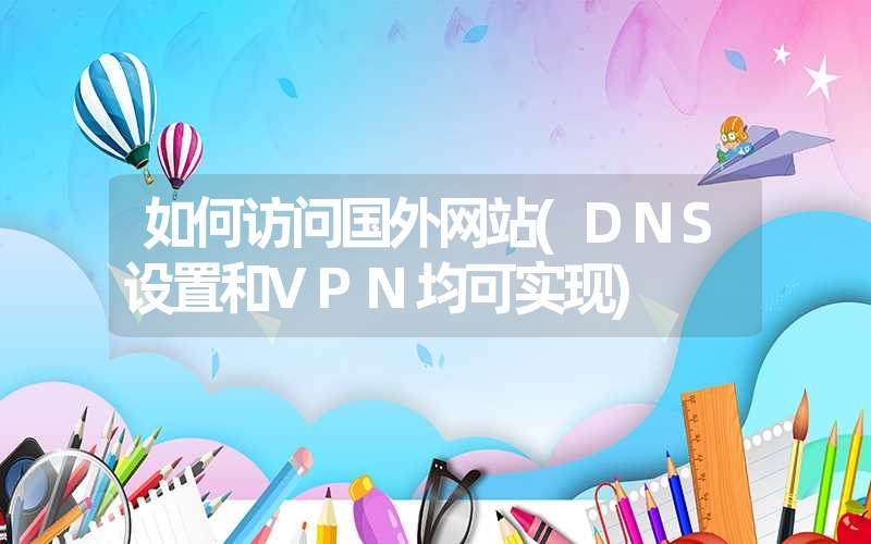 如何访问国外网站(DNS设置和VPN均可实现)