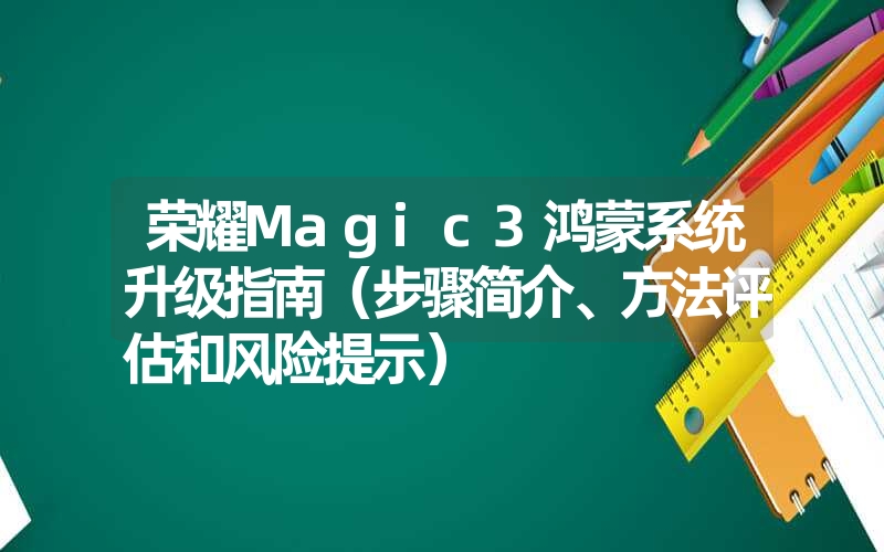 荣耀Magic3鸿蒙系统升级指南（步骤简介、方法评估和风险提示）