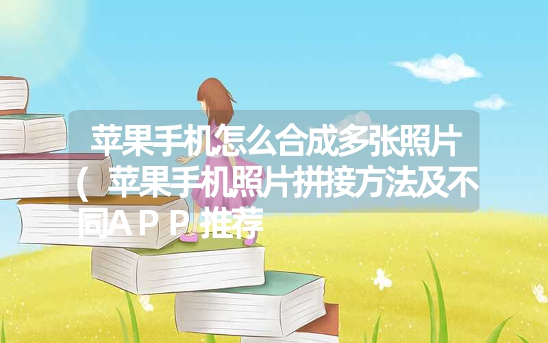 苹果手机怎么合成多张照片(苹果手机照片拼接方法及不同APP推荐