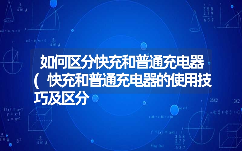 如何区分快充和普通充电器(快充和普通充电器的使用技巧及区分