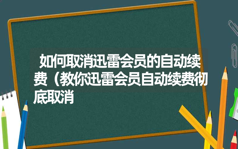 如何取消迅雷会员的自动续费（教你迅雷会员自动续费彻底取消