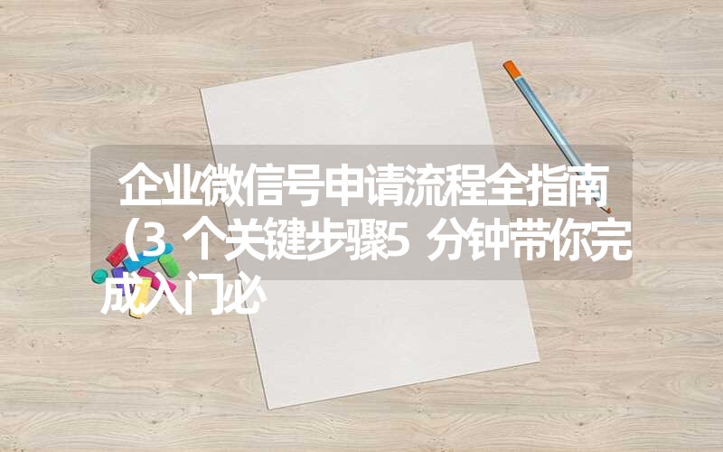 企业微信号申请流程全指南（3个关键步骤5分钟带你完成入门必