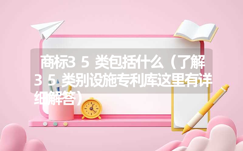 商标35类包括什么（了解35类别设施专利库这里有详细解答）