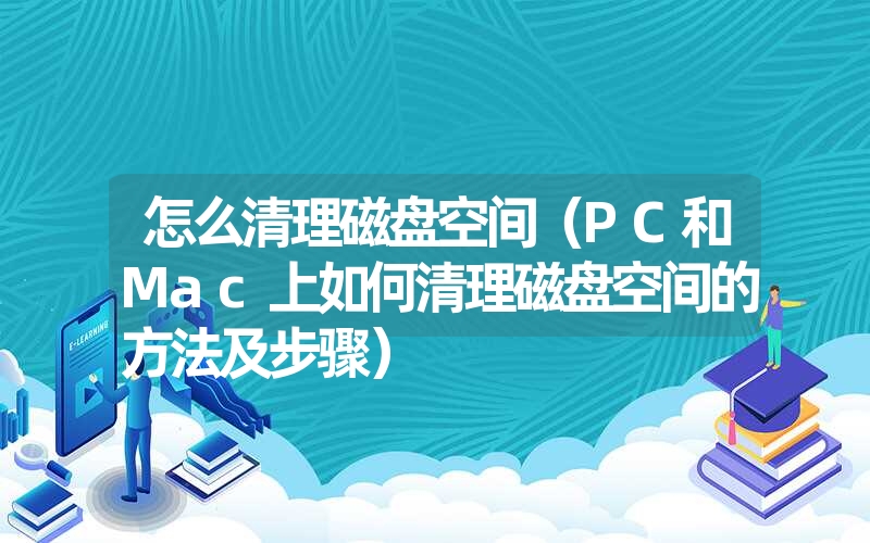 怎么清理磁盘空间（PC和Mac上如何清理磁盘空间的方法及步骤）