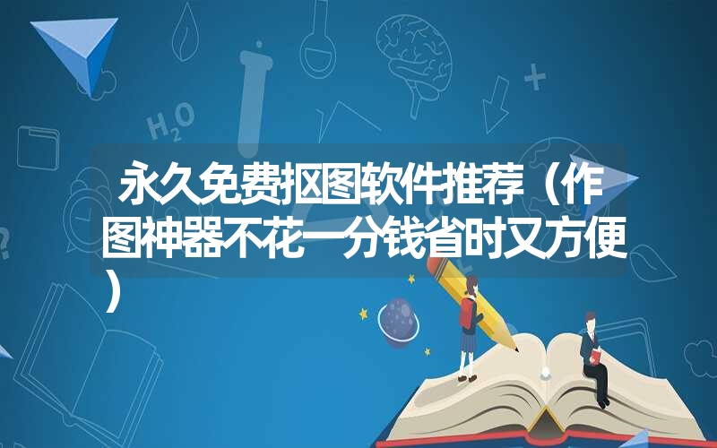 永久免费抠图软件推荐（作图神器不花一分钱省时又方便）