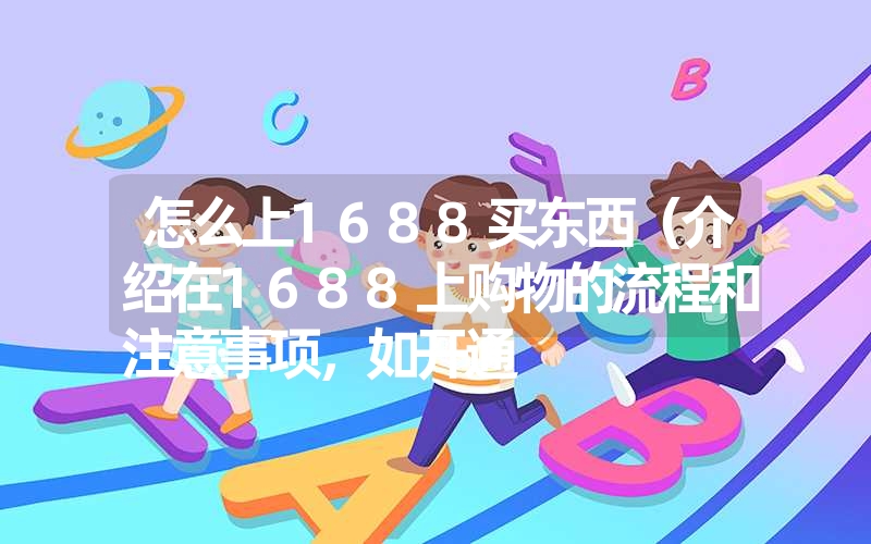 怎么上1688买东西（介绍在1688上购物的流程和注意事项，如开通