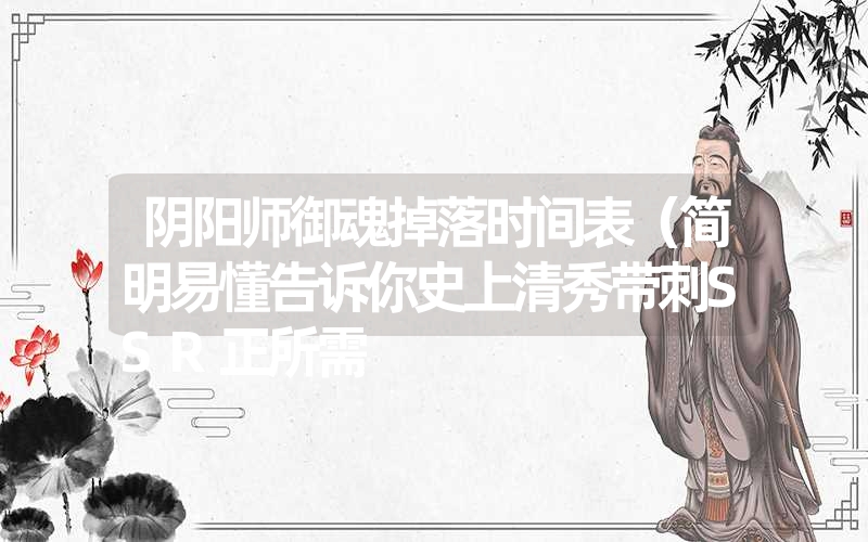 <font color='1677721'>阴阳师御魂掉落时间表（简明易懂告诉你史上清秀带刺SSR正所需</font>