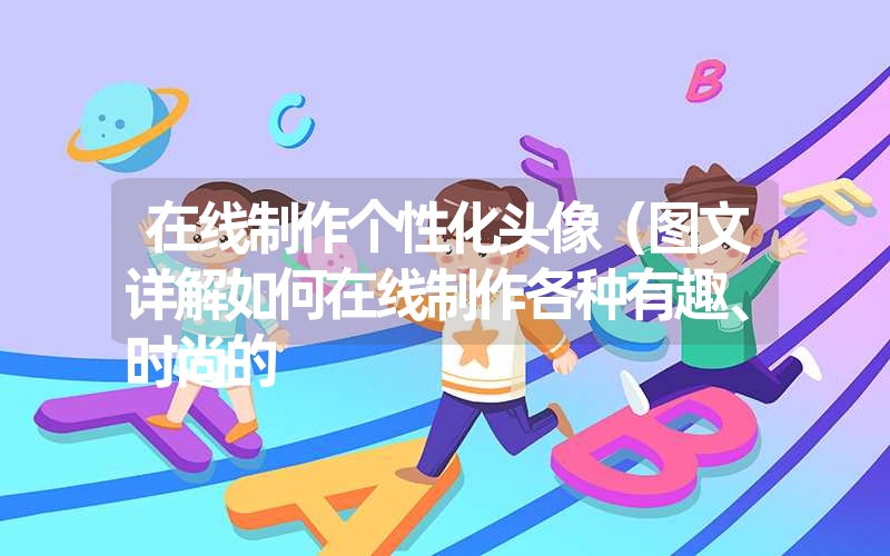 在线制作个性化头像（图文详解如何在线制作各种有趣、时尚的