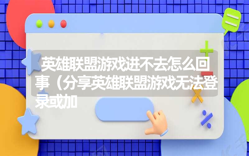 英雄联盟游戏进不去怎么回事（分享英雄联盟游戏无法登录或加