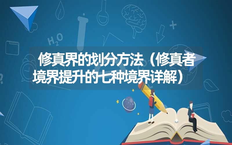 修真界的划分方法（修真者境界提升的七种境界详解）