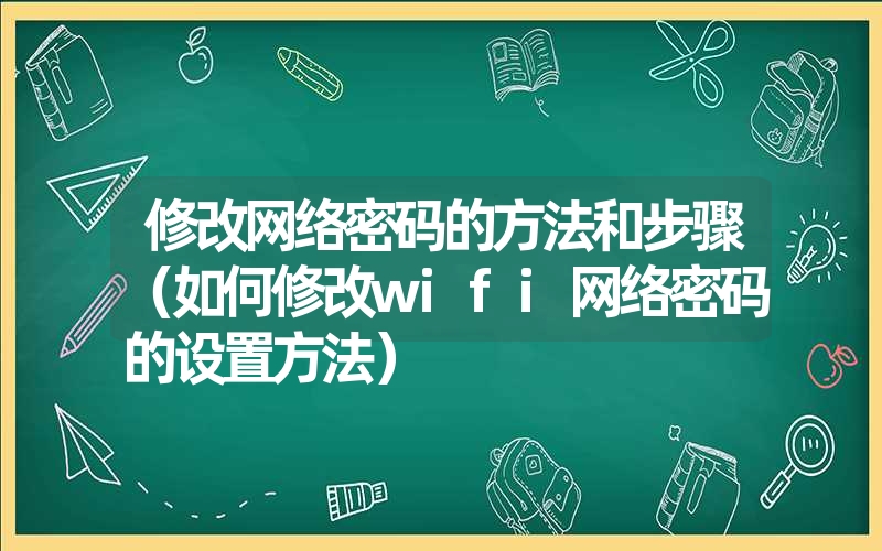 修改网络密码的方法和步骤（如何修改wifi网络密码的设置方法）