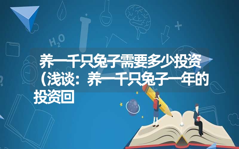 养一千只兔子需要多少投资（浅谈：养一千只兔子一年的投资回