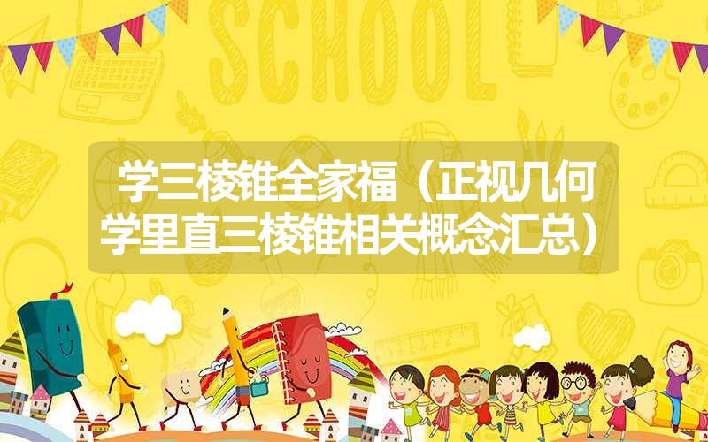 学三棱锥全家福（正视几何学里直三棱锥相关概念汇总）