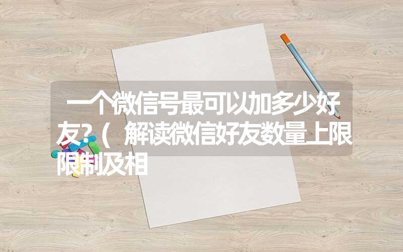 一个微信号最可以加多少好友？(解读微信好友数量上限限制及相