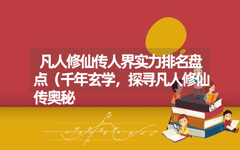 <font color='1677721'>凡人修仙传人界实力排名盘点（千年玄学，探寻凡人修仙传奥秘</font>