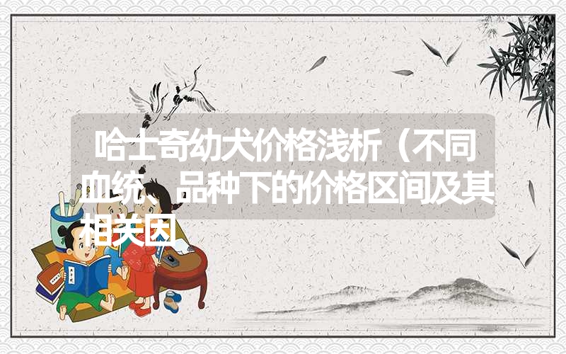 <font color='1677721'>哈士奇幼犬价格浅析（不同血统、品种下的价格区间及其相关因</font>