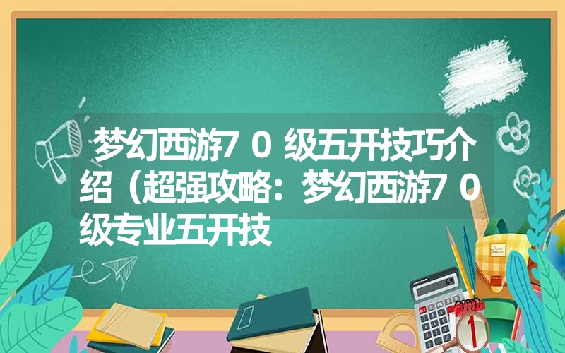 <font color='1677721'>梦幻西游70级五开技巧介绍（超强攻略：梦幻西游70级专业五开技</font>