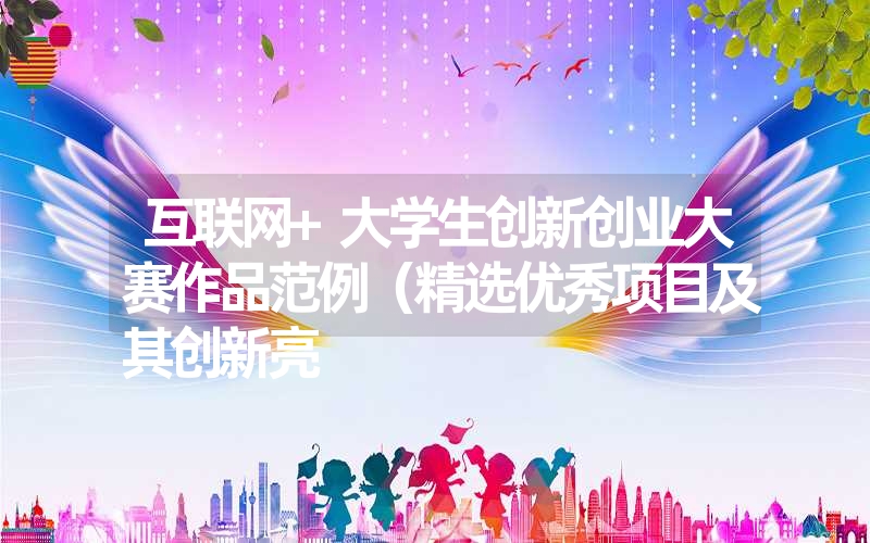 <font color='1677721'>互联网+大学生创新创业大赛作品范例（精选优秀项目及其创新亮</font>