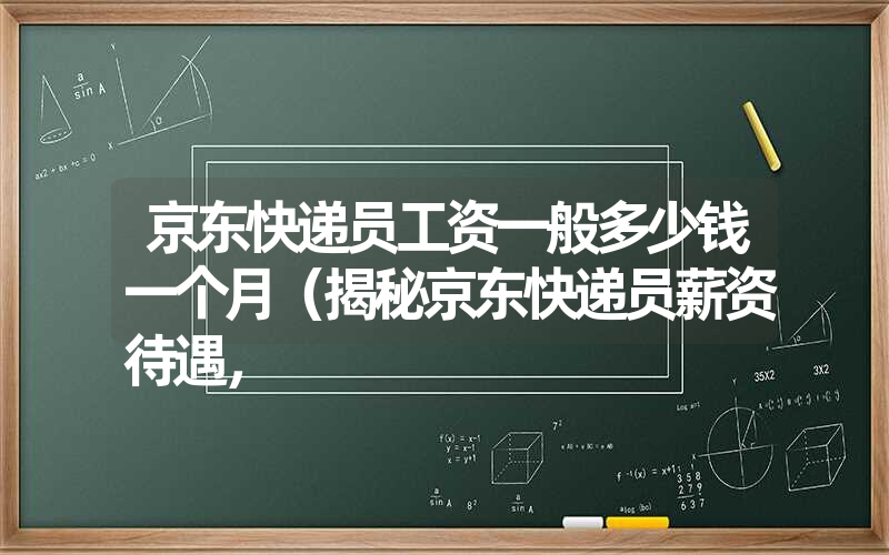 京东快递员工资一般多少钱一个月（揭秘京东快递员薪资待遇，