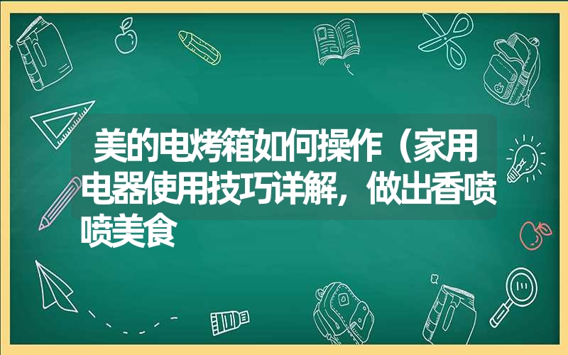 美的电烤箱如何操作（家用电器使用技巧详解，做出香喷喷美食