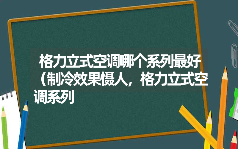 <font color='1677721'>格力立式空调哪个系列最好（制冷效果慑人，格力立式空调系列</font>