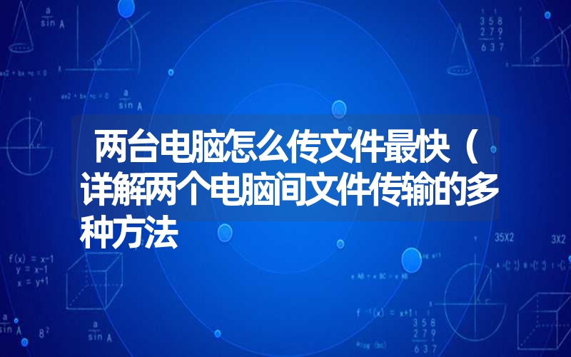 两台电脑怎么传文件最快（详解两个电脑间文件传输的多种方法