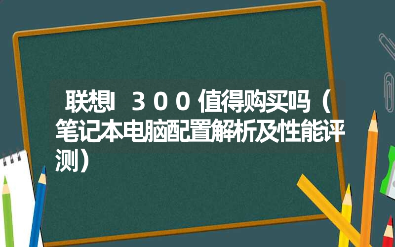 <font color='1677721'>联想I300值得购买吗（笔记本电脑配置解析及性能评测）</font>