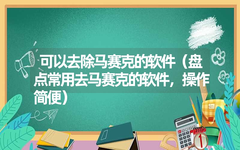 可以去除马赛克的软件（盘点常用去马赛克的软件，操作简便）