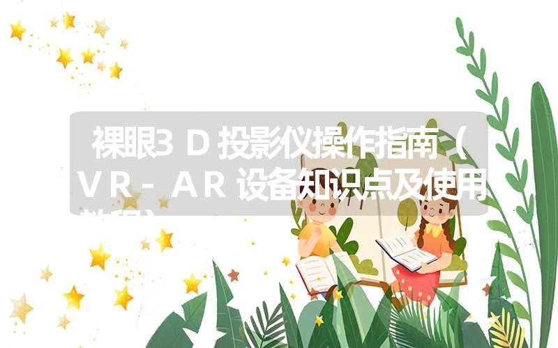 <font color='1677721'>裸眼3D投影仪操作指南（VR-AR设备知识点及使用教程）</font>