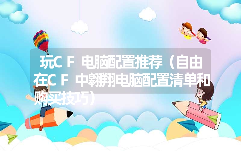 <font color='1677721'>玩CF电脑配置推荐（自由在CF中翱翔电脑配置清单和购买技巧）</font>