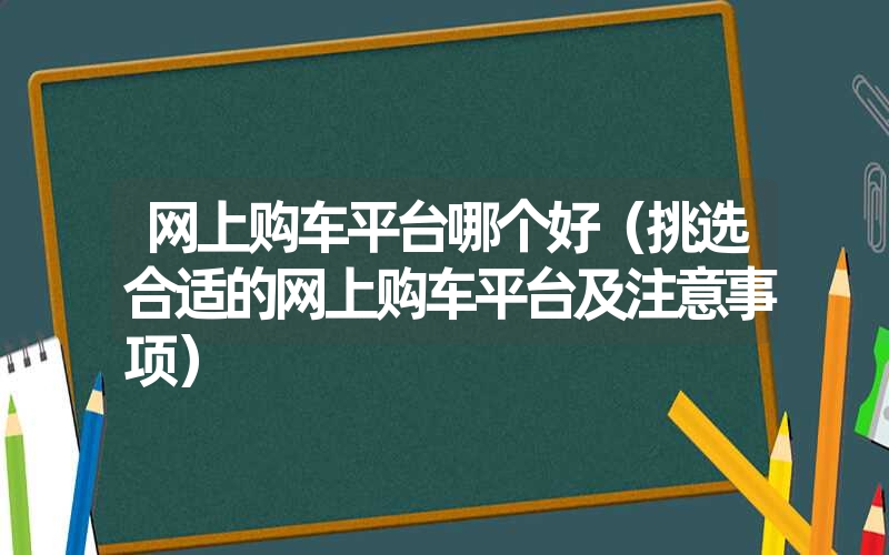 网上购车平台哪个好（挑选合适的网上购车平台及注意事项）