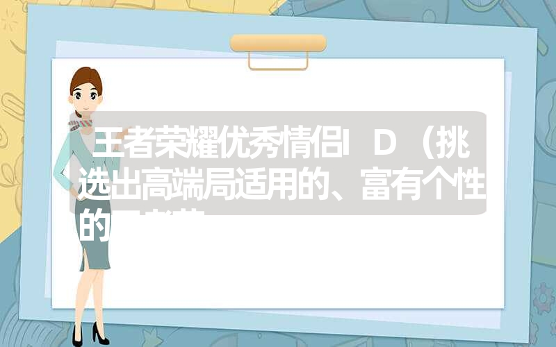 王者荣耀优秀情侣ID（挑选出高端局适用的、富有个性的王者荣