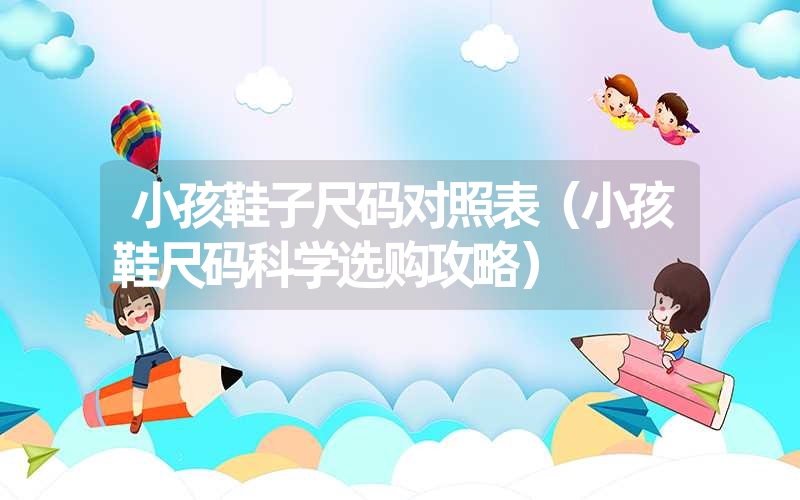 小孩鞋子尺码对照表（小孩鞋尺码科学选购攻略）