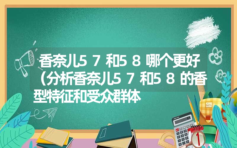 香奈儿57和58哪个更好（分析香奈儿57和58的香型特征和受众群体