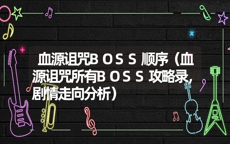 血源诅咒BOSS顺序（血源诅咒所有BOSS攻略录，剧情走向分析）